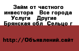 Займ от частного инвестора - Все города Услуги » Другие   . Брянская обл.,Сельцо г.